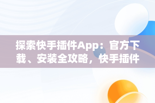探索快手插件App：官方下载、安装全攻略，快手插件软件 