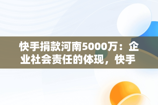快手捐款河南5000万：企业社会责任的体现，快手 河南捐款 