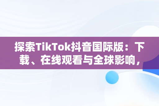 探索TikTok抖音国际版：下载、在线观看与全球影响，国际版抖音tiktok下载安装教程 无需root 