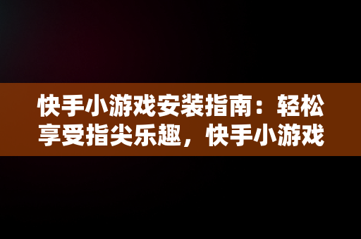 快手小游戏安装指南：轻松享受指尖乐趣，快手小游戏安装免费 