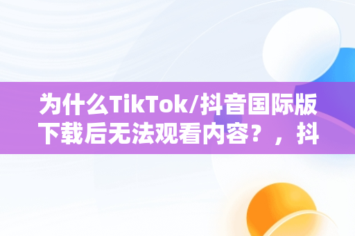 为什么TikTok/抖音国际版下载后无法观看内容？，抖音国际版tiktok进去什么都刷不到 