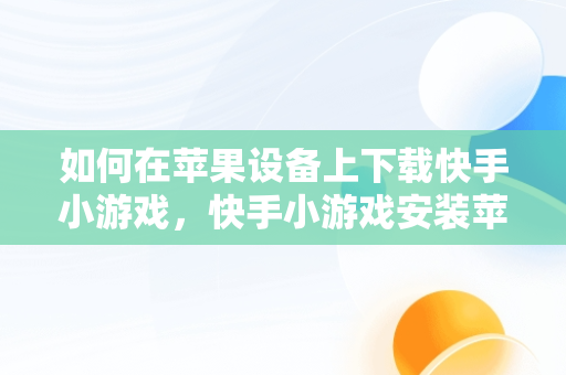如何在苹果设备上下载快手小游戏，快手小游戏安装苹果版 