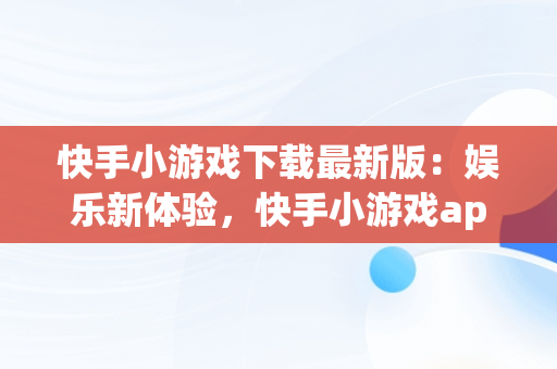 快手小游戏下载最新版：娱乐新体验，快手小游戏app最新版 