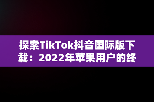 探索TikTok抖音国际版下载：2022年苹果用户的终极指南，tiktok抖音国际版下载安装苹果 