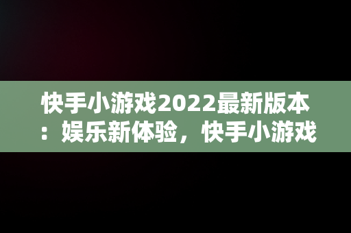 快手小游戏2022最新版本：娱乐新体验，快手小游戏2021年最新版 