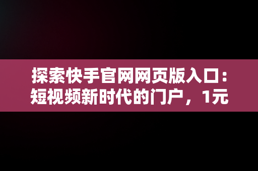 探索快手官网网页版入口：短视频新时代的门户，1元10快币充值入口 
