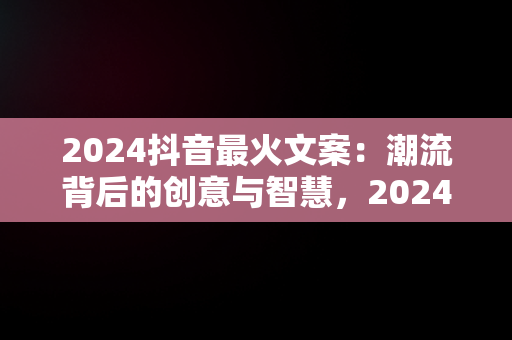 2024抖音最火文案：潮流背后的创意与智慧，2024抖音最火文案爱情 