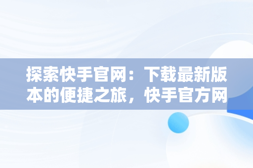 探索快手官网：下载最新版本的便捷之旅，快手官方网站下载 