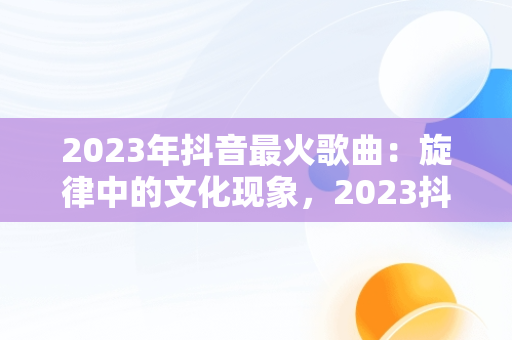 2023年抖音最火歌曲：旋律中的文化现象，2023抖音最火歌曲200首 