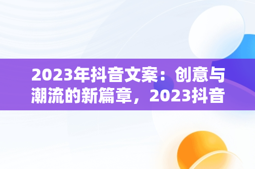2023年抖音文案：创意与潮流的新篇章，2023抖音文案最火 