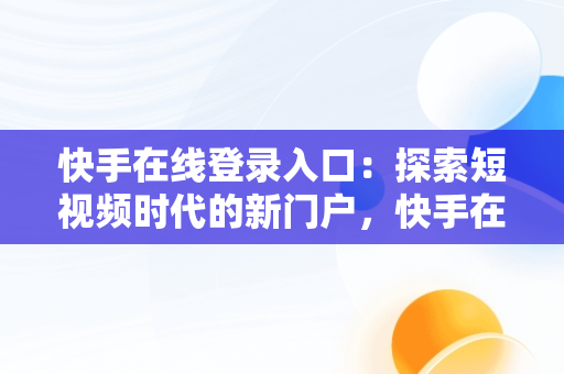 快手在线登录入口：探索短视频时代的新门户，快手在线观看打开 