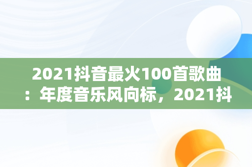 2021抖音最火100首歌曲：年度音乐风向标，2021抖音最火歌曲大全 