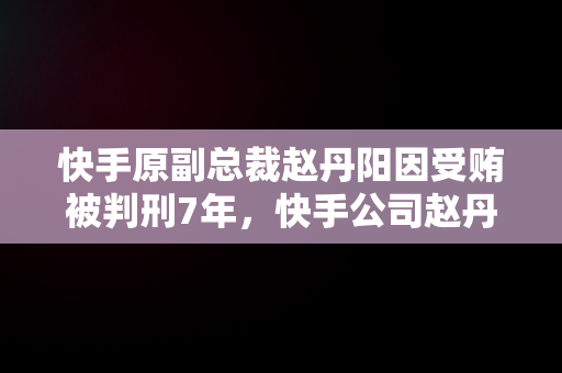 快手原副总裁赵丹阳因受贿被判刑7年，快手公司赵丹阳是女的吗 