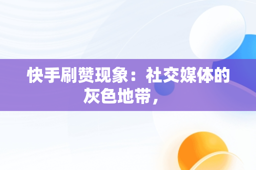 快手刷赞现象：社交媒体的灰色地带， 