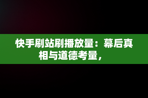 快手刷站刷播放量：幕后真相与道德考量， 