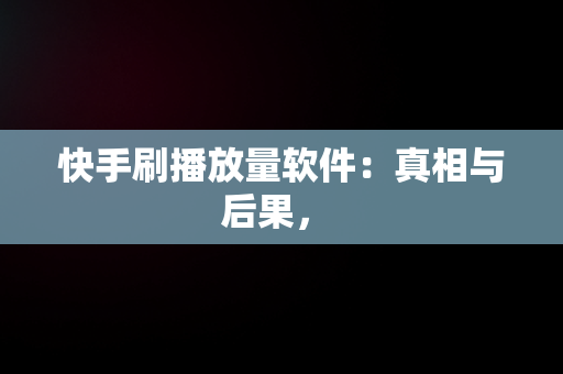 快手刷播放量软件：真相与后果， 