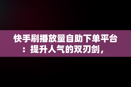 快手刷播放量自助下**台：提升人气的双刃剑， 