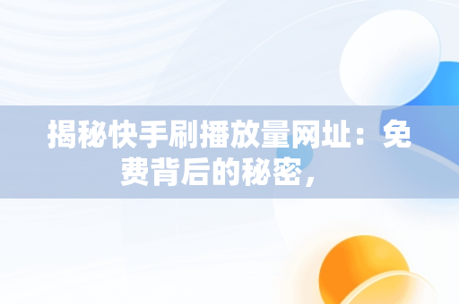 揭秘快手刷播放量网址：免费背后的秘密， 