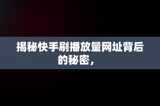 揭秘快手刷播放量网址背后的秘密， 
