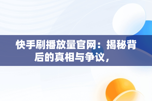 快手刷播放量官网：揭秘背后的真相与争议， 
