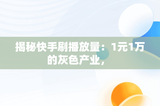 揭秘快手刷播放量：1元1万的灰色产业， 