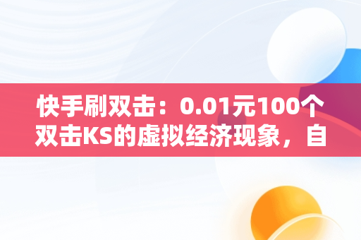 快手刷双击：0.01元100个双击KS的虚拟经济现象，自助网站 