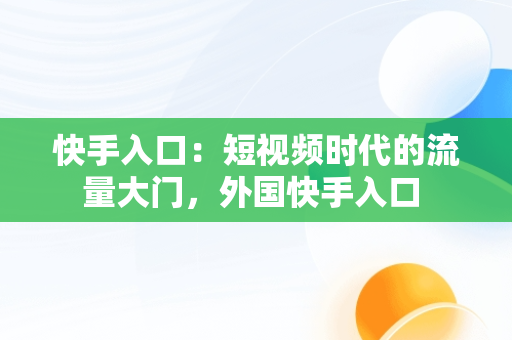 快手入口：短视频时代的流量大门，外国快手入口 
