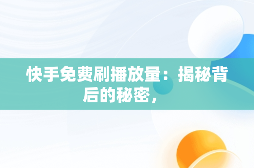 快手免费刷播放量：揭秘背后的秘密， 