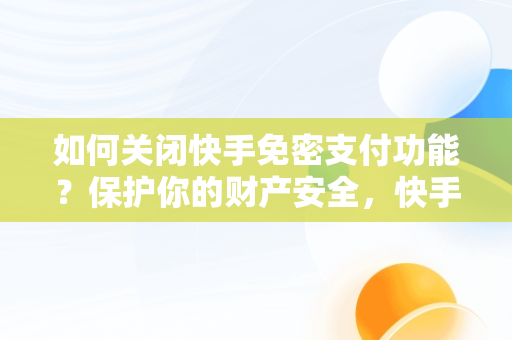 如何关闭快手免密支付功能？保护你的财产安全，快手免密支付怎么关闭不了 