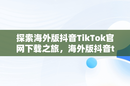 探索海外版抖音TikTok官网下载之旅，海外版抖音tiktok官网下载安卓 