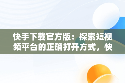快手下载官方版：探索短视频平台的正确打开方式，快手下载官方版2024最多人数下载 