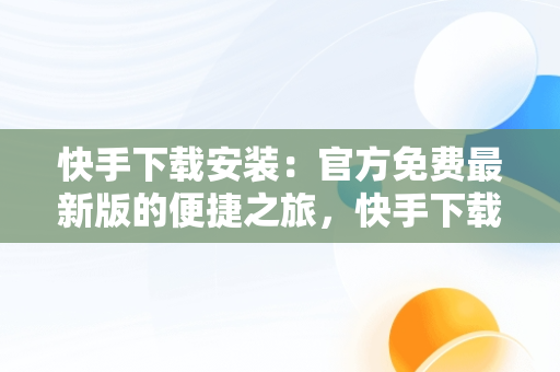 快手下载安装：官方免费最新版的便捷之旅，快手下载安装官方下载免费最新版手机 