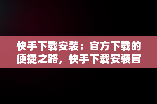 快手下载安装：官方下载的便捷之路，快手下载安装官方下载免费 