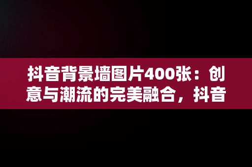 抖音背景墙图片400张：创意与潮流的完美融合，抖音背景墙图片400张怎么弄 