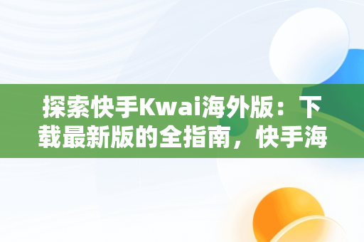 探索快手Kwai海外版：下载最新版的全指南，快手海外版叫什么名字 