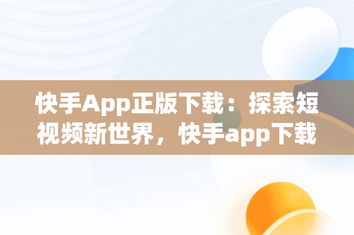 快手App正版下载：探索短视频新世界，快手app下载安装2021最新版 