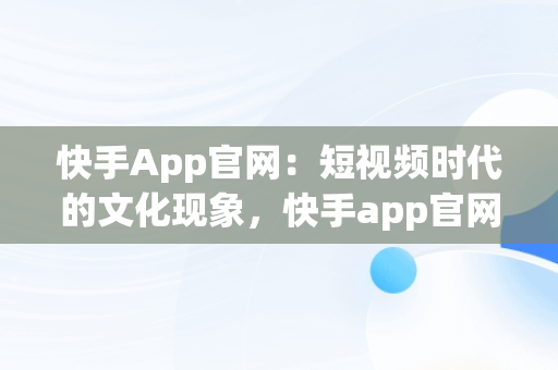 快手App官网：短视频时代的文化现象，快手app官网下载版 