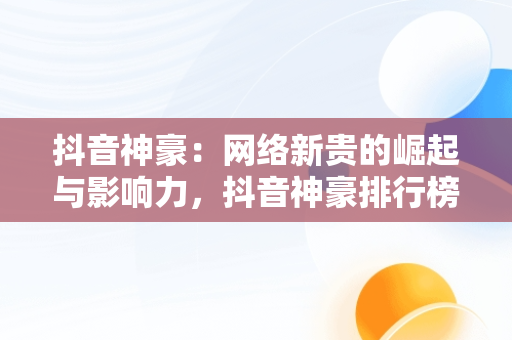 抖音神豪：网络新贵的崛起与影响力，抖音神豪排行榜第一名是谁 
