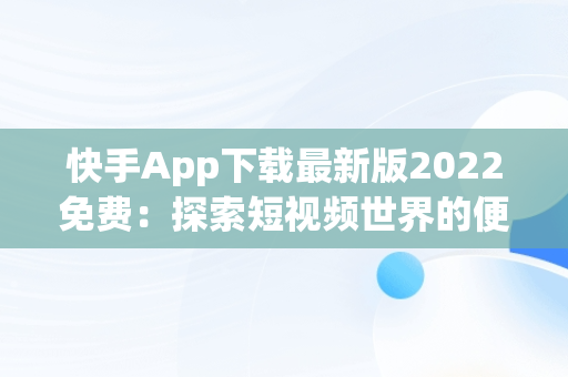 快手App下载最新版2022免费：探索短视频世界的便捷之门，快手app下载安装2021最新版 