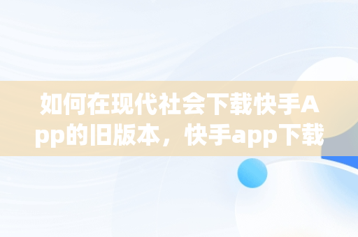 如何在现代社会下载快手App的旧版本，快手app下载旧版本安装 
