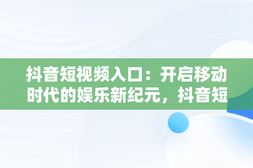 抖音短视频入口：开启移动时代的娱乐新纪元，抖音短视频入口名称 