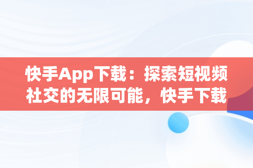 快手App下载：探索短视频社交的无限可能，快手下载版免费下载 