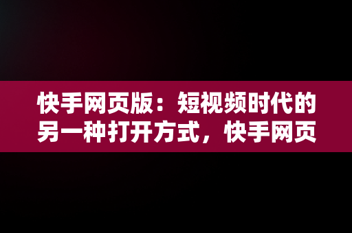 快手网页版：短视频时代的另一种打开方式，快手网页入口版 