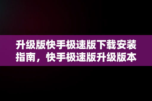 升级版快手极速版下载安装指南，快手极速版升级版本 