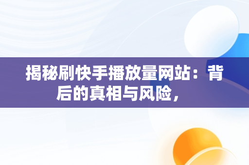 揭秘刷快手播放量网站：背后的真相与风险， 
