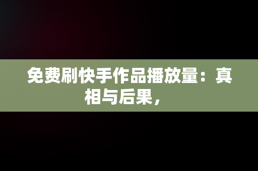 免费刷快手作品播放量：真相与后果， 