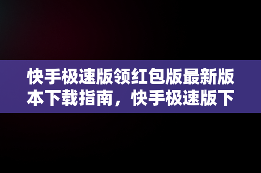 快手极速版领红包版最新版本下载指南，快手极速版下载领现金免费领红包 