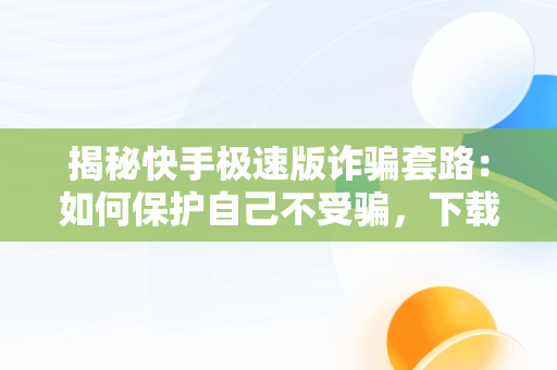 揭秘快手极速版诈骗套路：如何保护自己不受骗，下载快手极速版诈骗套路最新 
