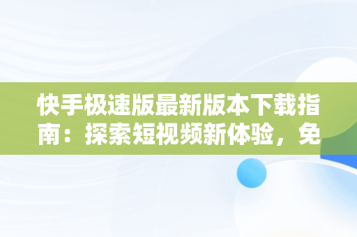 快手极速版最新版本下载指南：探索短视频新体验，免费下载快手极速版最新版本 