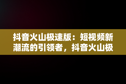 抖音火山极速版：短视频新潮流的引领者，抖音火山极速版官方下载 